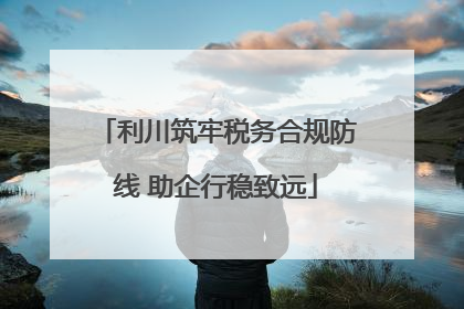 利川筑牢税务合规防线 助企行稳致远