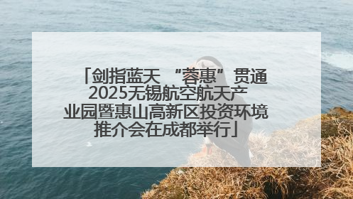 剑指蓝天 “蓉惠”贯通 2025无锡航空航天产业园暨惠山高新区投资环境推介会在成都举行