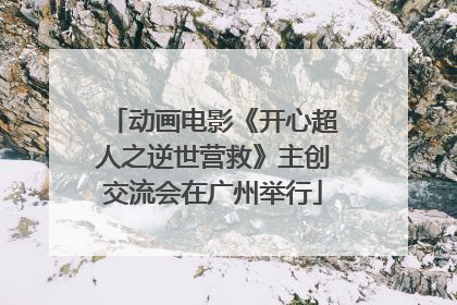 动画电影《开心超人之逆世营救》主创交流会在广州举行