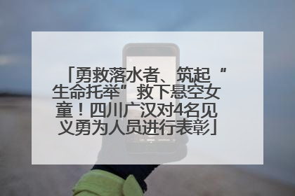 勇救落水者、筑起“生命托举”救下悬空女童！四川广汉对4名见义勇为人员进行表彰
