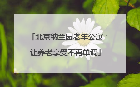 北京纳兰园老年公寓：让养老享受不再单调