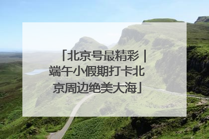北京号最精彩｜端午小假期打卡北京周边绝美大海