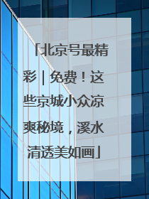 北京号最精彩｜免费！这些京城小众凉爽秘境，溪水清透美如画