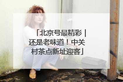 北京号最精彩｜还是老味道！中关村茶点新址迎客