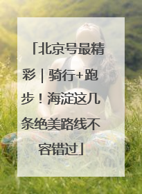 北京号最精彩｜骑行+跑步！海淀这几条绝美路线不容错过