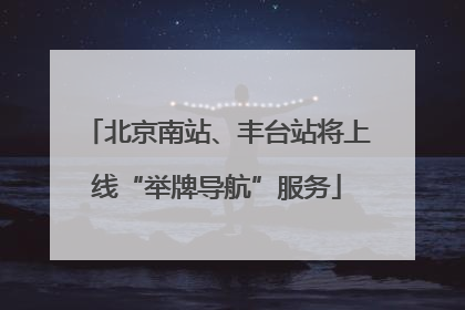 北京南站、丰台站将上线“举牌导航”服务