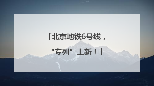 北京地铁6号线，“专列”上新！