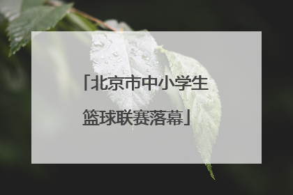 北京市中小学生篮球联赛落幕