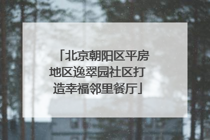 北京朝阳区平房地区逸翠园社区打造幸福邻里餐厅