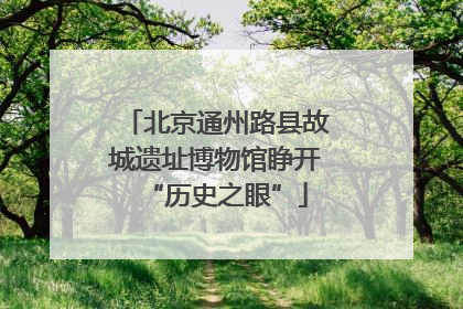 北京通州路县故城遗址博物馆睁开“历史之眼”