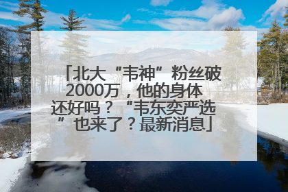 北大“韦神”粉丝破2000万，他的身体还好吗？“韦东奕严选”也来了？最新消息