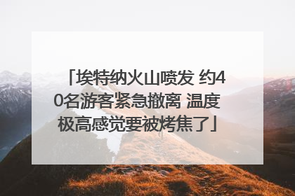 埃特纳火山喷发 约40名游客紧急撤离 温度极高感觉要被烤焦了