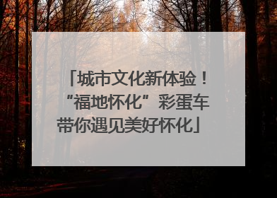 城市文化新体验！“福地怀化”彩蛋车带你遇见美好怀化