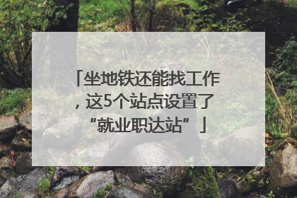 坐地铁还能找工作，这5个站点设置了“就业职达站”