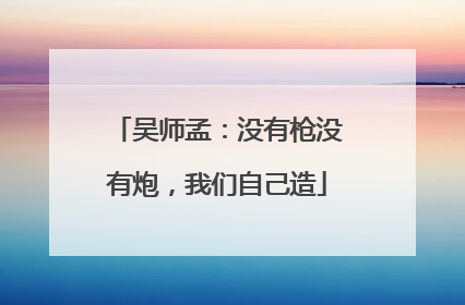吴师孟：没有枪没有炮，我们自己造