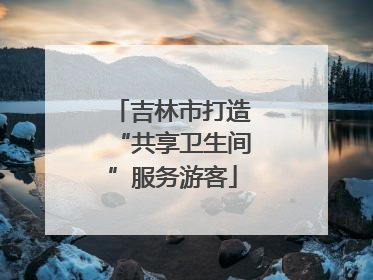 吉林市打造“共享卫生间”服务游客