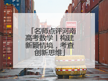 名师点评河南高考数学丨构建新颖情境，考查创新思维