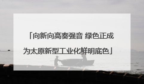 向新向高奏强音 绿色正成为太原新型工业化鲜明底色