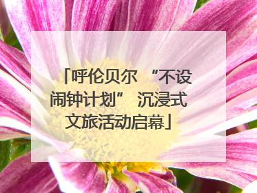 呼伦贝尔 “不设闹钟计划” 沉浸式文旅活动启幕