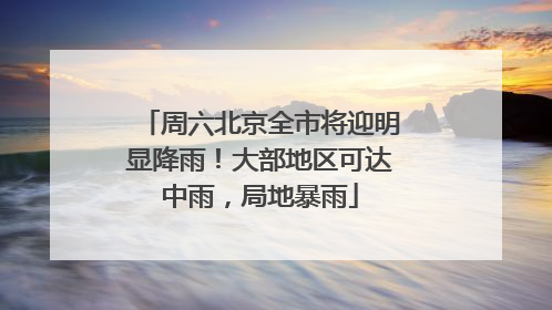 周六北京全市将迎明显降雨！大部地区可达中雨，局地暴雨