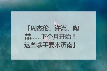周杰伦、许嵩、陶喆……下个月开始！这些歌手要来济南