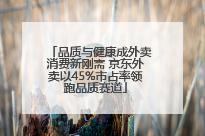 品质与健康成外卖消费新刚需 京东外卖以45%市占率领跑品质赛道