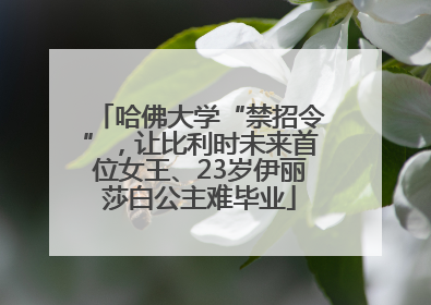 哈佛大学“禁招令”，让比利时未来首位女王、23岁伊丽莎白公主难毕业