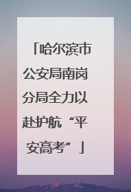 哈尔滨市公安局南岗分局全力以赴护航“平安高考”