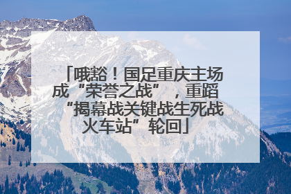 哦豁！国足重庆主场成“荣誉之战”，重蹈“揭幕战关键战生死战火车站”轮回