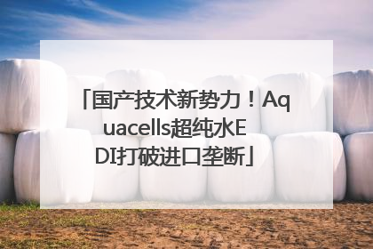 国产技术新势力！Aquacells超纯水EDI打破进口垄断