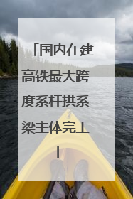 国内在建高铁最大跨度系杆拱系梁主体完工