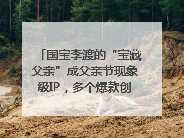 国宝李渡的“宝藏父亲”成父亲节现象级IP，多个爆款创造数千万流量