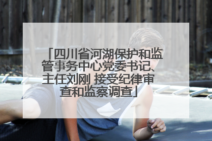 四川省河湖保护和监管事务中心党委书记、主任刘刚 接受纪律审查和监察调查