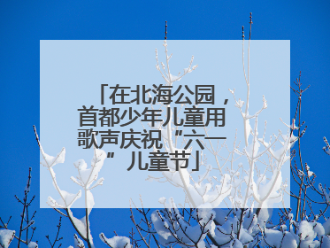 在北海公园，首都少年儿童用歌声庆祝“六一”儿童节