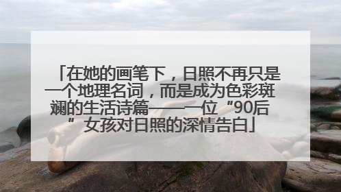 在她的画笔下，日照不再只是一个地理名词，而是成为色彩斑斓的生活诗篇——一位“90后”女孩对日照的深情告白