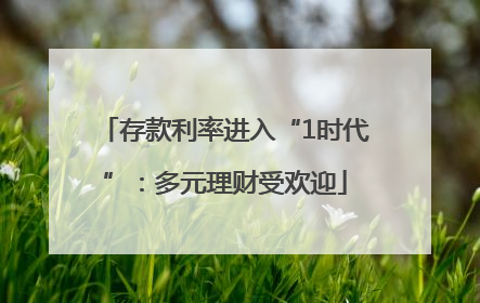 存款利率进入“1时代”：多元理财受欢迎