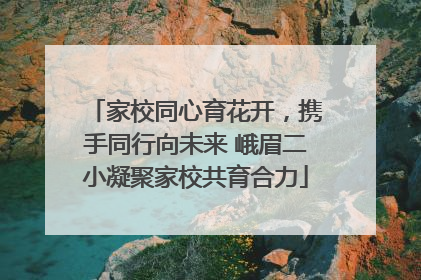 家校同心育花开，携手同行向未来 峨眉二小凝聚家校共育合力