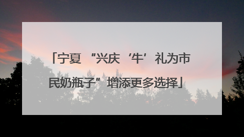 宁夏 “兴庆‘牛’礼为市民奶瓶子”增添更多选择