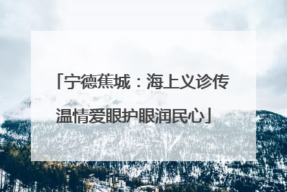 宁德蕉城：海上义诊传温情爱眼护眼润民心