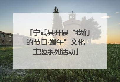 宁武县开展“我们的节日·端午”文化主题系列活动