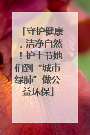 守护健康，洁净自然！护士节她们到“城市绿肺”做公益环保