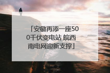 安徽再添一座500千伏变电站 皖西南电网迎新支撑