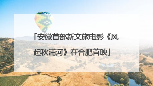 安徽首部新文旅电影《风起秋浦河》在合肥首映