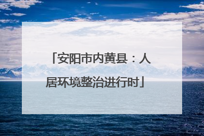 安阳市内黄县：人居环境整治进行时