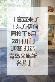 官宣来了！东方伊甸园将于6月28日开门迎客 打造青岛文旅新名片