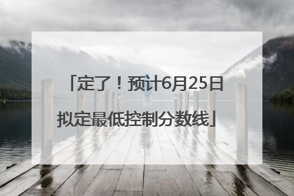 定了！预计6月25日拟定最低控制分数线