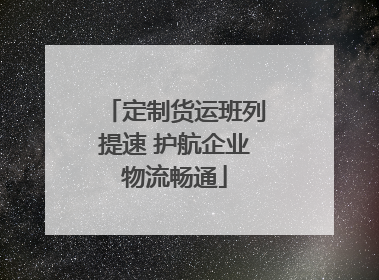 定制货运班列提速 护航企业物流畅通