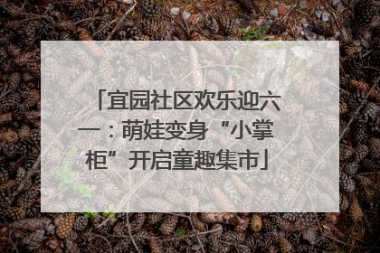 宜园社区欢乐迎六一：萌娃变身“小掌柜”开启童趣集市