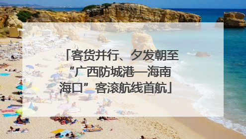客货并行、夕发朝至 “广西防城港—海南海口”客滚航线首航