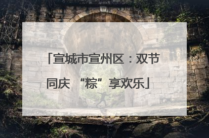 宣城市宣州区：双节同庆 “粽”享欢乐